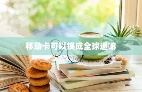 移动卡可以换成全球通嘛