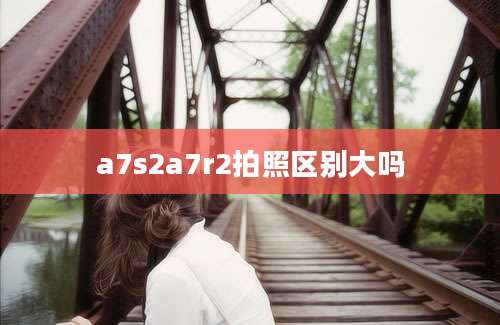 a7s2a7r2拍照区别大吗