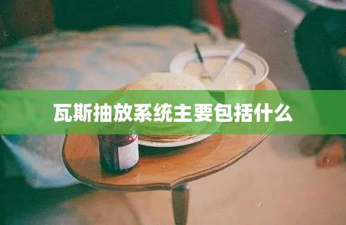 瓦斯抽放系统主要包括什么