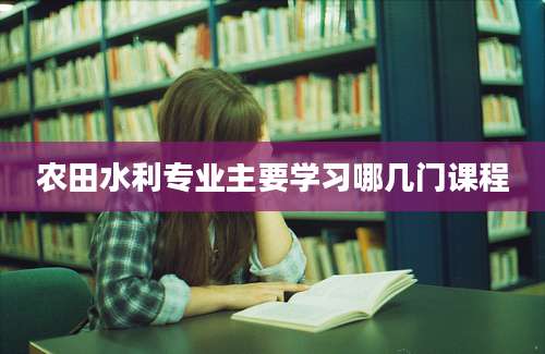 农田水利专业主要学习哪几门课程