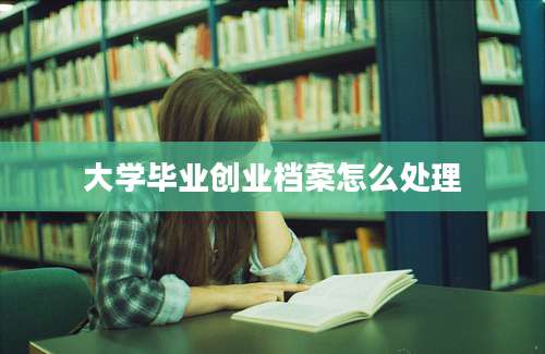 大学毕业创业档案怎么处理