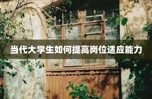 当代大学生如何提高岗位适应能力