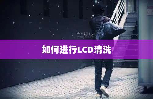 如何进行LCD清洗