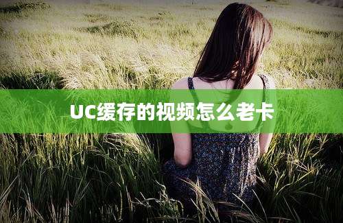 UC缓存的视频怎么老卡