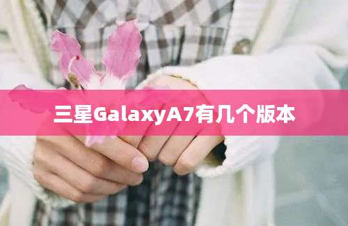 三星GalaxyA7有几个版本