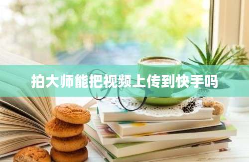 拍大师能把视频上传到快手吗