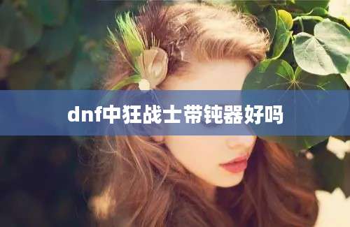 dnf中狂战士带钝器好吗