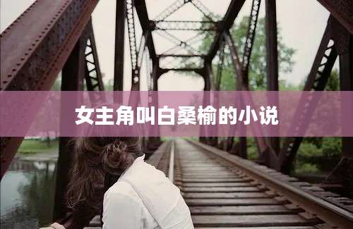 女主角叫白桑榆的小说