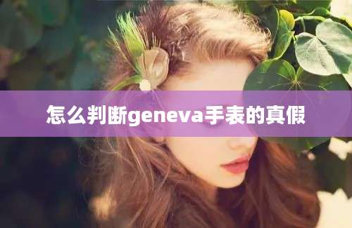 怎么判断geneva手表的真假