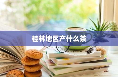 桂林地区产什么茶