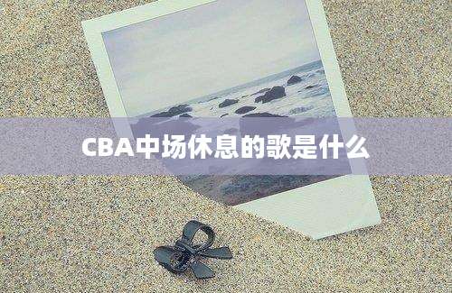 CBA中场休息的歌是什么