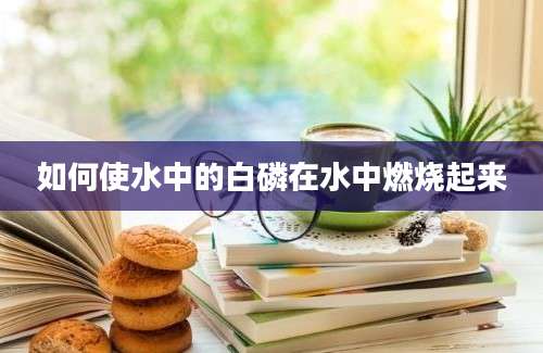 如何使水中的白磷在水中燃烧起来