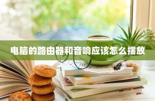 电脑的路由器和音响应该怎么摆放