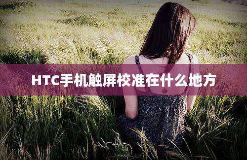 HTC手机触屏校准在什么地方