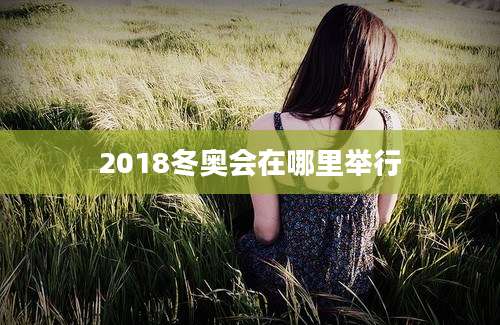 2018冬奥会在哪里举行