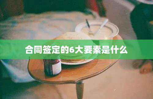 合同签定的6大要素是什么