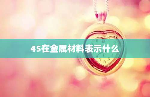 45在金属材料表示什么