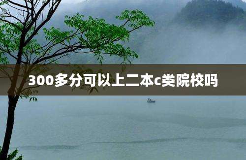 300多分可以上二本c类院校吗