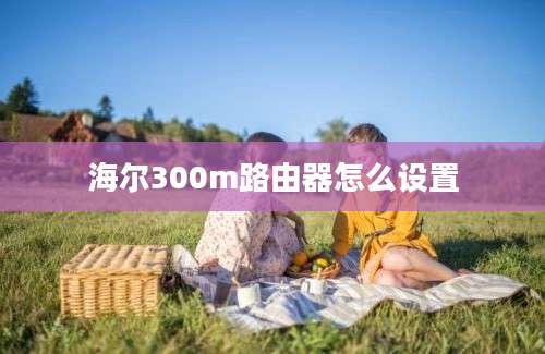 海尔300m路由器怎么设置