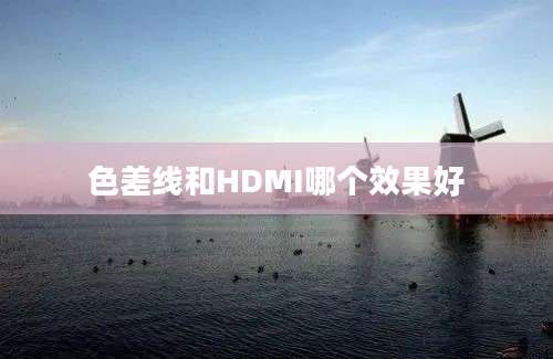 色差线和HDMI哪个效果好