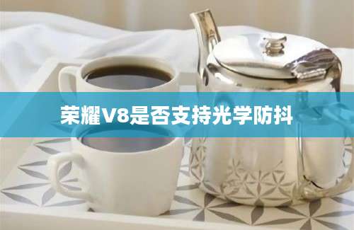 荣耀V8是否支持光学防抖