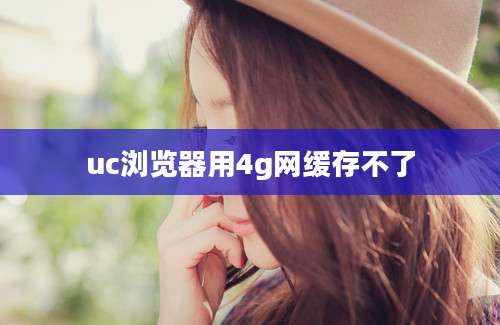 uc浏览器用4g网缓存不了