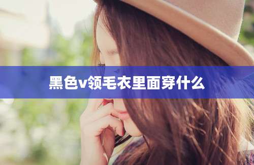 黑色v领毛衣里面穿什么