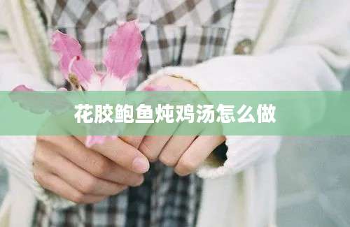 花胶鲍鱼炖鸡汤怎么做