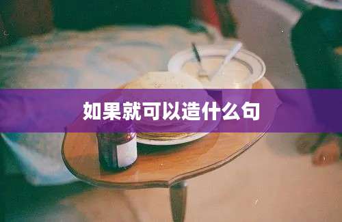 如果就可以造什么句