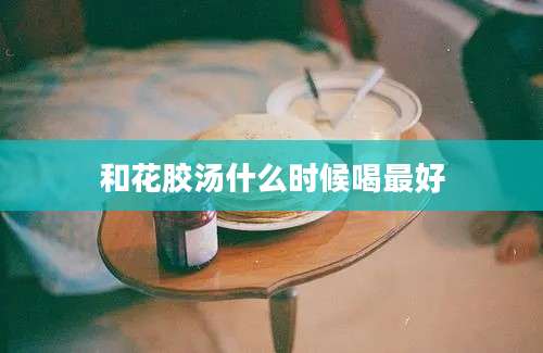 和花胶汤什么时候喝最好