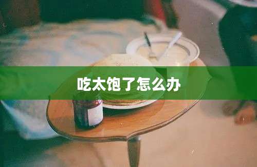 吃太饱了怎么办