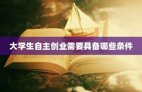 大学生自主创业需要具备哪些条件