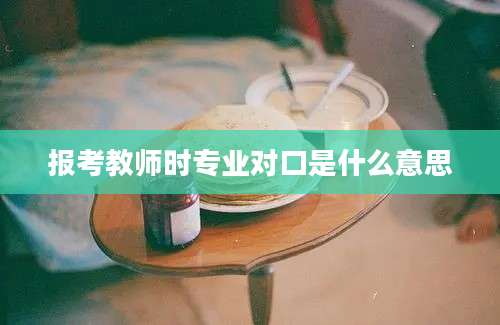 报考教师时专业对口是什么意思