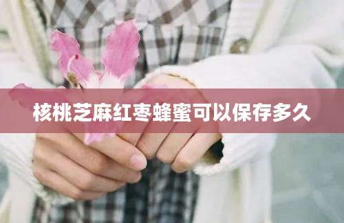 核桃芝麻红枣蜂蜜可以保存多久