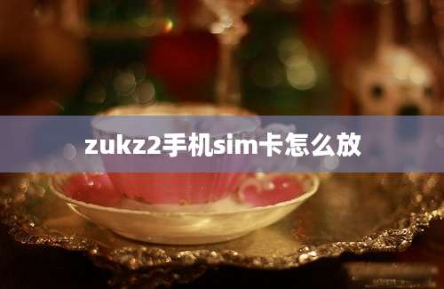 zukz2手机sim卡怎么放