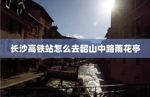 长沙高铁站怎么去韶山中路雨花亭