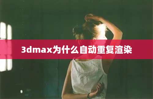 3dmax为什么自动重复渲染