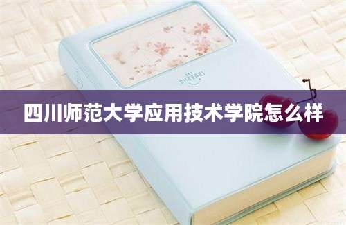 四川师范大学应用技术学院怎么样