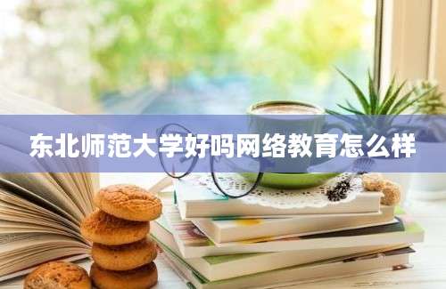 东北师范大学好吗网络教育怎么样