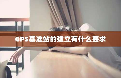 GPS基准站的建立有什么要求