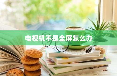 电视机不是全屏怎么办