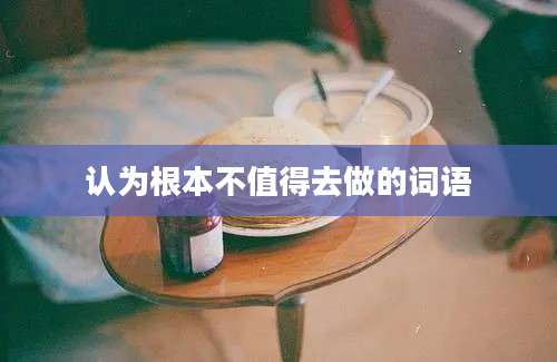 认为根本不值得去做的词语