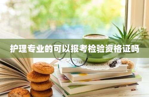 护理专业的可以报考检验资格证吗