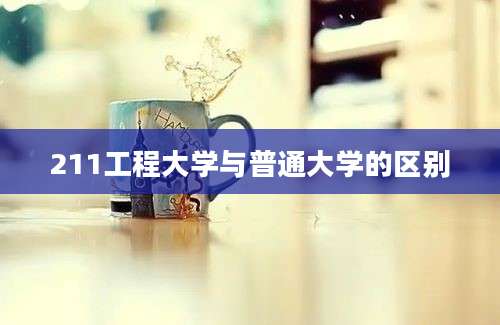 211工程大学与普通大学的区别