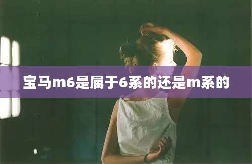 宝马m6是属于6系的还是m系的