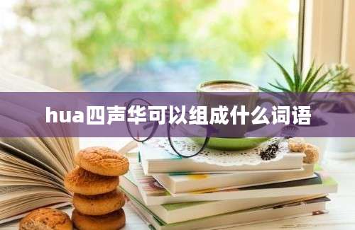 hua四声华可以组成什么词语