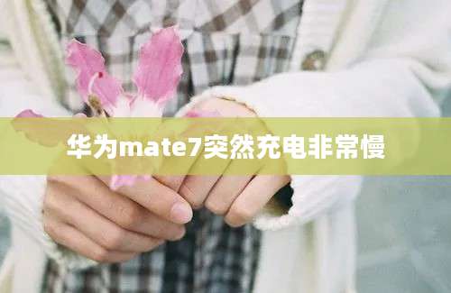 华为mate7突然充电非常慢