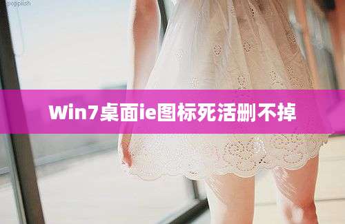 Win7桌面ie图标死活删不掉