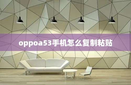 oppoa53手机怎么复制粘贴