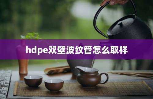 hdpe双壁波纹管怎么取样